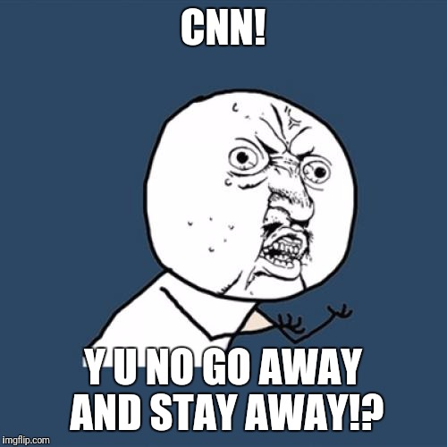 Y U No | CNN! Y U NO GO AWAY AND STAY AWAY!? | image tagged in memes,y u no | made w/ Imgflip meme maker