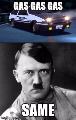 GAS GAS GAS; SAME | image tagged in hitler,initial d,carmemes,memes,funny memes | made w/ Imgflip meme maker