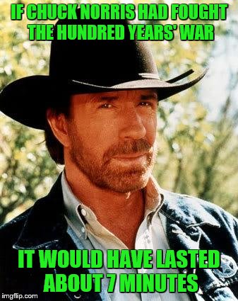 Chuck Norris Meme | IF CHUCK NORRIS HAD FOUGHT THE HUNDRED YEARS' WAR; IT WOULD HAVE LASTED ABOUT 7 MINUTES | image tagged in memes,chuck norris | made w/ Imgflip meme maker