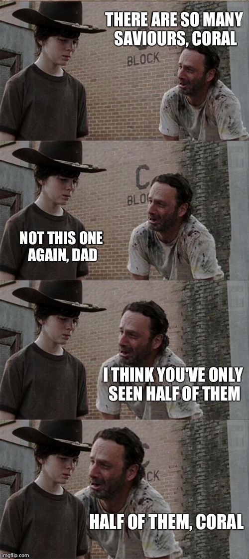Rick and Carl Long Meme | THERE ARE SO MANY SAVIOURS, CORAL; NOT THIS ONE AGAIN, DAD; I THINK YOU'VE ONLY SEEN HALF OF THEM; HALF OF THEM, CORAL | image tagged in memes,rick and carl long | made w/ Imgflip meme maker