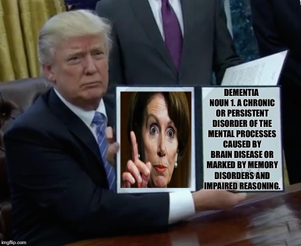 Trump Bill Signing | DEMENTIA NOUN 1. A CHRONIC OR PERSISTENT DISORDER OF THE MENTAL PROCESSES CAUSED BY BRAIN DISEASE OR MARKED BY MEMORY DISORDERS AND IMPAIRED REASONING. | image tagged in trump bill signing | made w/ Imgflip meme maker