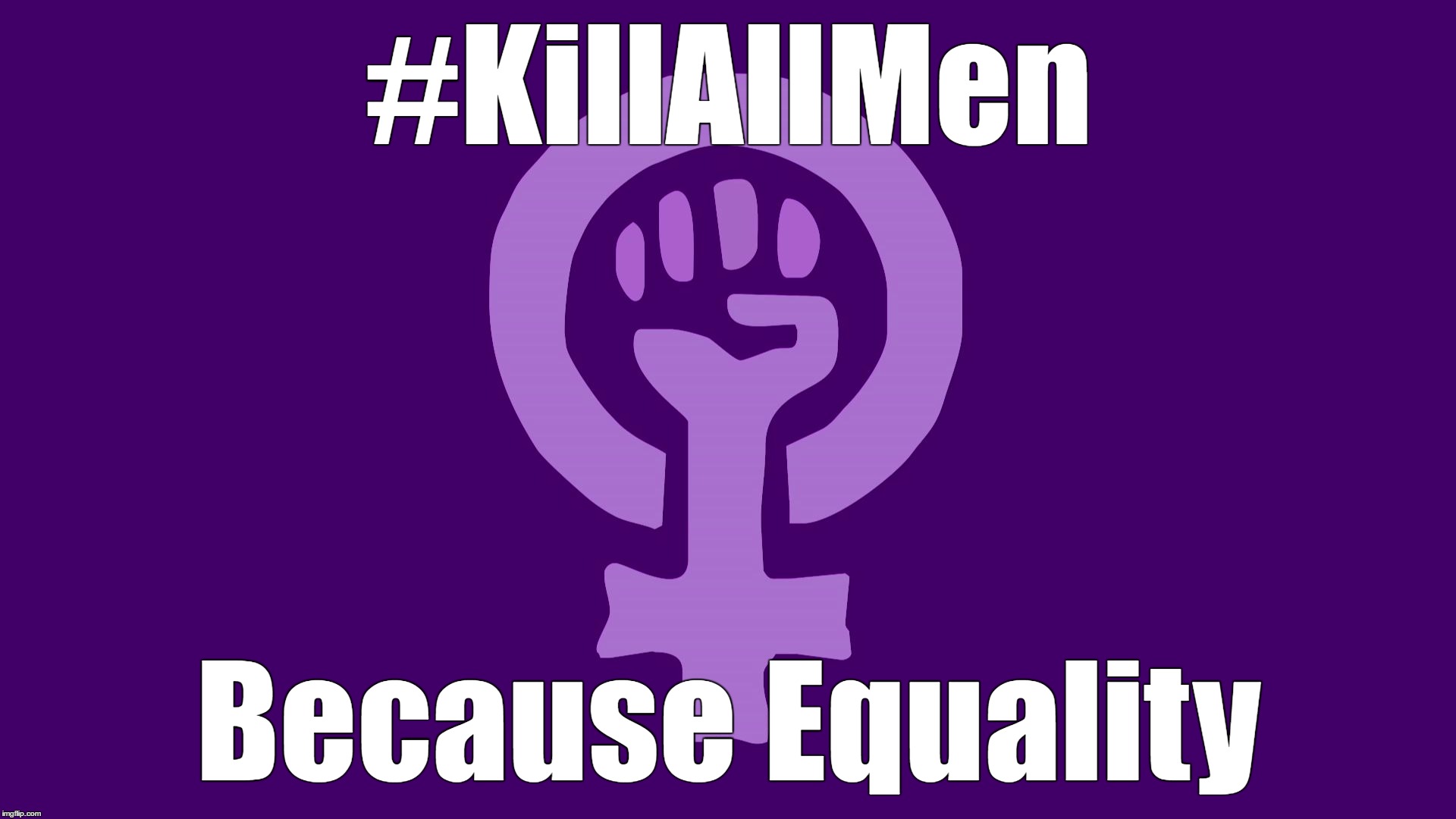 Feminismo | #KillAllMen; Because Equality | image tagged in feminism | made w/ Imgflip meme maker