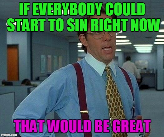 That Would Be Great Meme | IF EVERYBODY COULD START TO SIN RIGHT NOW THAT WOULD BE GREAT | image tagged in memes,that would be great | made w/ Imgflip meme maker