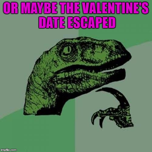 Philosoraptor Meme | OR MAYBE THE VALENTINE'S DATE ESCAPED | image tagged in memes,philosoraptor | made w/ Imgflip meme maker