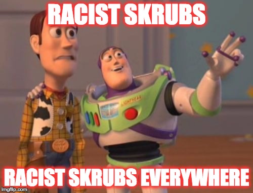X, X Everywhere | RACIST SKRUBS; RACIST SKRUBS EVERYWHERE | image tagged in memes,x x everywhere | made w/ Imgflip meme maker