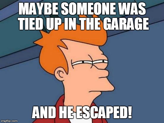 Futurama Fry Meme | MAYBE SOMEONE WAS TIED UP IN THE GARAGE AND HE ESCAPED! | image tagged in memes,futurama fry | made w/ Imgflip meme maker