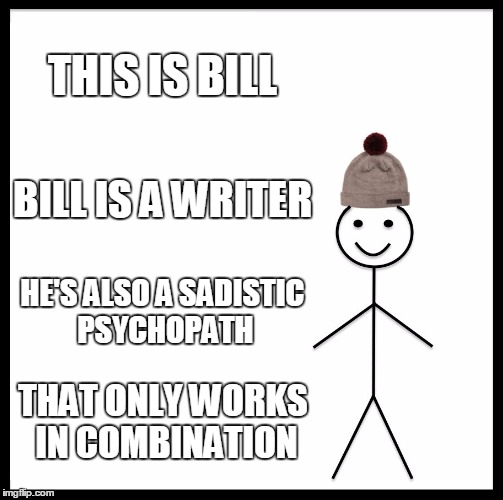 Be Like Bill Meme | THIS IS BILL; BILL IS A WRITER; HE'S ALSO A SADISTIC PSYCHOPATH; THAT ONLY WORKS IN COMBINATION | image tagged in memes,be like bill | made w/ Imgflip meme maker