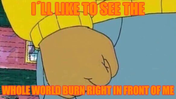 Arthur Fist | I´LL LIKE TO SEE THE; WHOLE WORLD BURN RIGHT IN FRONT OF ME | image tagged in memes,arthur fist | made w/ Imgflip meme maker