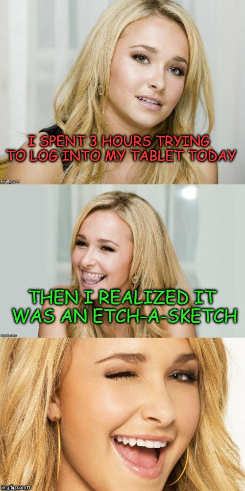 Bad Pun Hayden Panettiere | I SPENT 3 HOURS TRYING TO LOG INTO MY TABLET TODAY; THEN I REALIZED IT WAS AN ETCH-A-SKETCH | image tagged in bad pun hayden panettiere | made w/ Imgflip meme maker