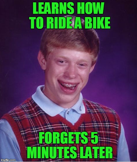 It's Like Riding A Bike | LEARNS HOW TO RIDE A BIKE; FORGETS 5 MINUTES LATER | image tagged in memes,bad luck brian | made w/ Imgflip meme maker