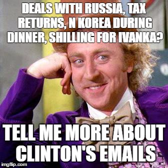 Willy Wonka Blank | DEALS WITH RUSSIA, TAX RETURNS, N KOREA DURING DINNER, SHILLING FOR IVANKA? TELL ME MORE ABOUT CLINTON'S EMAILS | image tagged in willy wonka blank | made w/ Imgflip meme maker