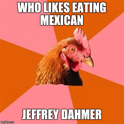 Anti Joke Chicken | WHO LIKES EATING MEXICAN; JEFFREY DAHMER | image tagged in memes,anti joke chicken | made w/ Imgflip meme maker