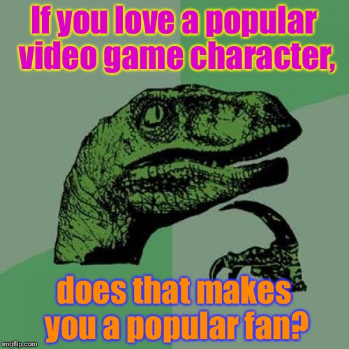The meme says it all (3) | If you love a popular video game character, does that makes you a popular fan? | image tagged in memes,philosoraptor | made w/ Imgflip meme maker
