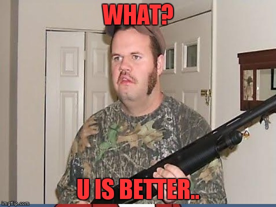 WHAT? U IS BETTER.. | made w/ Imgflip meme maker