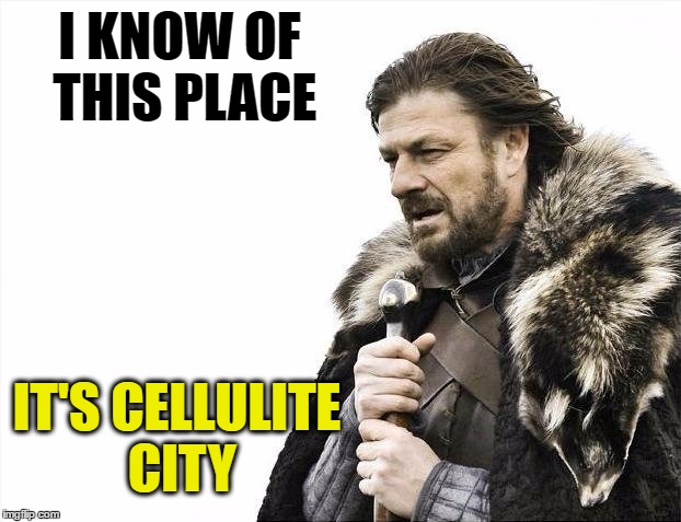 Brace Yourselves X is Coming Meme | I KNOW OF THIS PLACE IT'S CELLULITE CITY | image tagged in memes,brace yourselves x is coming | made w/ Imgflip meme maker