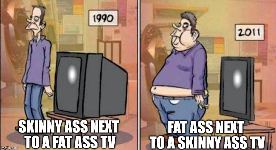 Somethings do Change Over Time...!! | FAT ASS NEXT TO A SKINNY ASS TV; SKINNY ASS NEXT TO A FAT ASS TV | image tagged in memes,funny memes,fat ass,tv,time lapse | made w/ Imgflip meme maker