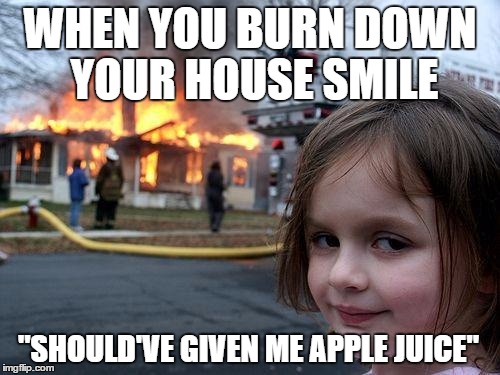 Disaster Girl Meme | WHEN YOU BURN DOWN YOUR HOUSE SMILE; "SHOULD'VE GIVEN ME APPLE JUICE" | image tagged in memes,disaster girl | made w/ Imgflip meme maker