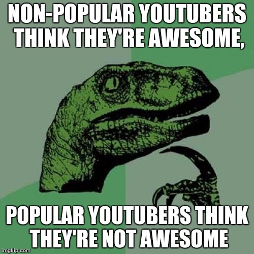 Happens in Imgflip too. And all over the rest of the Internet. Help. | NON-POPULAR YOUTUBERS THINK THEY'RE AWESOME, POPULAR YOUTUBERS THINK THEY'RE NOT AWESOME | image tagged in memes,philosoraptor | made w/ Imgflip meme maker
