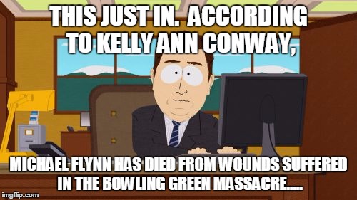 Aaaaand Its Gone | THIS JUST IN.  ACCORDING TO KELLY ANN CONWAY, MICHAEL FLYNN HAS DIED FROM WOUNDS SUFFERED IN THE BOWLING GREEN MASSACRE..... | image tagged in memes,aaaaand its gone | made w/ Imgflip meme maker