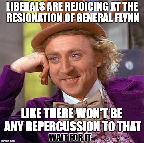 Creepy Condescending Wonka | LIBERALS ARE REJOICING AT THE RESIGNATION OF GENERAL FLYNN; LIKE THERE WON'T BE ANY REPERCUSSION TO THAT; WAIT FOR IT | image tagged in memes,creepy condescending wonka | made w/ Imgflip meme maker
