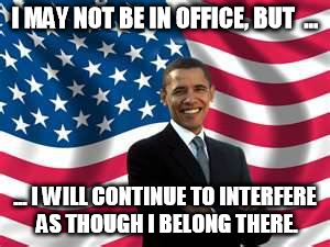 Obama | I MAY NOT BE IN OFFICE, BUT  ... ... I WILL CONTINUE TO INTERFERE AS THOUGH I BELONG THERE. | image tagged in memes,obama | made w/ Imgflip meme maker