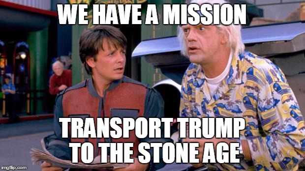 Back to the Future | WE HAVE A MISSION; TRANSPORT TRUMP TO THE STONE AGE | image tagged in back to the future | made w/ Imgflip meme maker