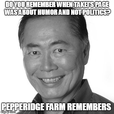 Mr. Takei Remembers | DO YOU REMEMBER WHEN TAKEI'S PAGE WAS ABOUT HUMOR AND NOT POLITICS? PEPPERIDGE FARM REMEMBERS | image tagged in funny,politics,pepperidge farm remembers,george takei | made w/ Imgflip meme maker