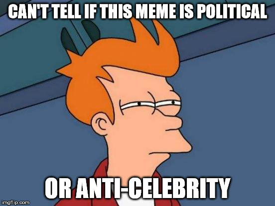 Futurama Fry Meme | CAN'T TELL IF THIS MEME IS POLITICAL OR ANTI-CELEBRITY | image tagged in memes,futurama fry | made w/ Imgflip meme maker