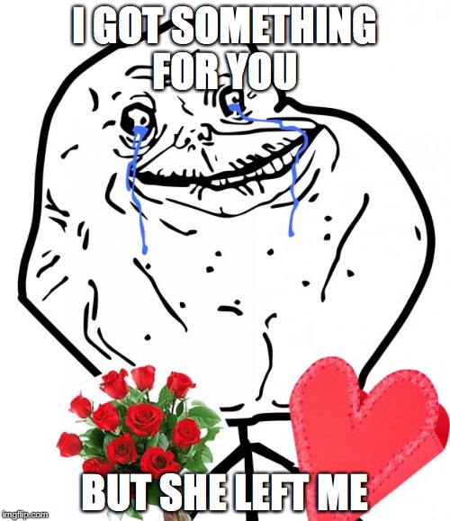 Valentine Forever Alone | I GOT SOMETHING FOR YOU; BUT SHE LEFT ME | image tagged in valentine forever alone | made w/ Imgflip meme maker