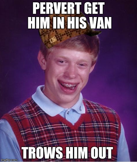 Bad Luck Brian Meme | PERVERT GET HIM IN HIS VAN; TROWS HIM OUT | image tagged in memes,bad luck brian,scumbag | made w/ Imgflip meme maker