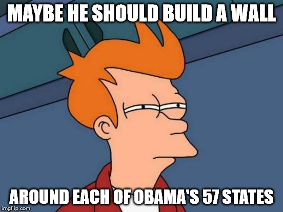 Futurama Fry Meme | MAYBE HE SHOULD BUILD A WALL AROUND EACH OF OBAMA'S 57 STATES | image tagged in memes,futurama fry | made w/ Imgflip meme maker