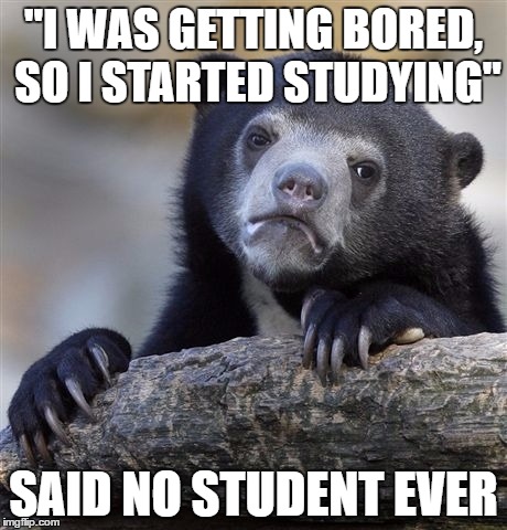 Confession Bear Meme | "I WAS GETTING BORED, SO I STARTED STUDYING"; SAID NO STUDENT EVER | image tagged in memes,confession bear | made w/ Imgflip meme maker