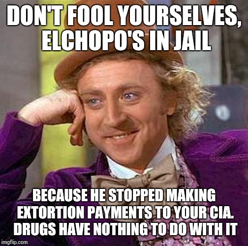 Creepy Condescending Wonka | DON'T FOOL YOURSELVES, ELCHOPO'S IN JAIL; BECAUSE HE STOPPED MAKING EXTORTION PAYMENTS TO YOUR CIA. DRUGS HAVE NOTHING TO DO WITH IT | image tagged in memes,creepy condescending wonka | made w/ Imgflip meme maker