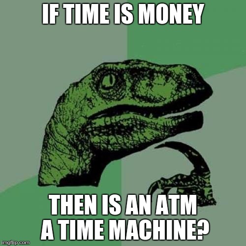 Prehistoric Business Education... | IF TIME IS MONEY; THEN IS AN ATM A TIME MACHINE? | image tagged in memes,philosoraptor | made w/ Imgflip meme maker