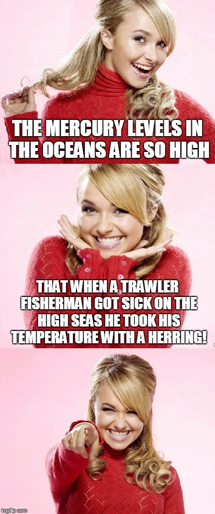 "HOW HIGH ARE THEY!!!" | THE MERCURY LEVELS IN THE OCEANS ARE SO HIGH; THAT WHEN A TRAWLER FISHERMAN GOT SICK ON THE HIGH SEAS HE TOOK HIS TEMPERATURE WITH A HERRING! | image tagged in hayden red pun,memes,bad pun hayden panettiere,bad pun anna kendrick,bad joke | made w/ Imgflip meme maker