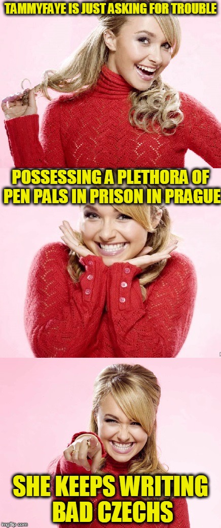 Alliteration anyone? | TAMMYFAYE IS JUST ASKING FOR TROUBLE; POSSESSING A PLETHORA OF PEN PALS IN PRISON IN PRAGUE; SHE KEEPS WRITING BAD CZECHS | image tagged in hayden red pun | made w/ Imgflip meme maker