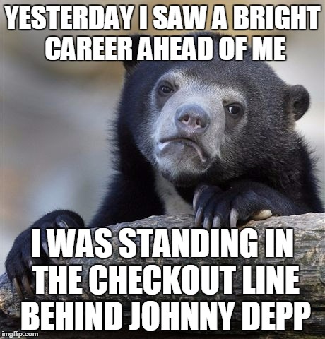 so I ate him | YESTERDAY I SAW A BRIGHT CAREER AHEAD OF ME; I WAS STANDING IN THE CHECKOUT LINE BEHIND JOHNNY DEPP | image tagged in memes,confession bear,bad joke,celebrities | made w/ Imgflip meme maker