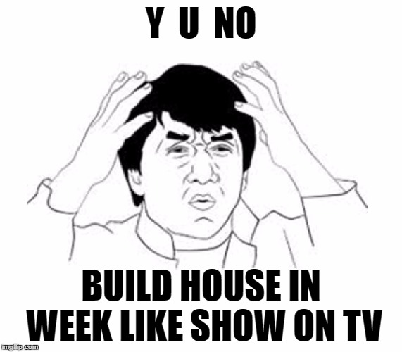 Y U NO | Y  U  NO BUILD HOUSE IN WEEK LIKE SHOW ON TV | image tagged in y u no | made w/ Imgflip meme maker