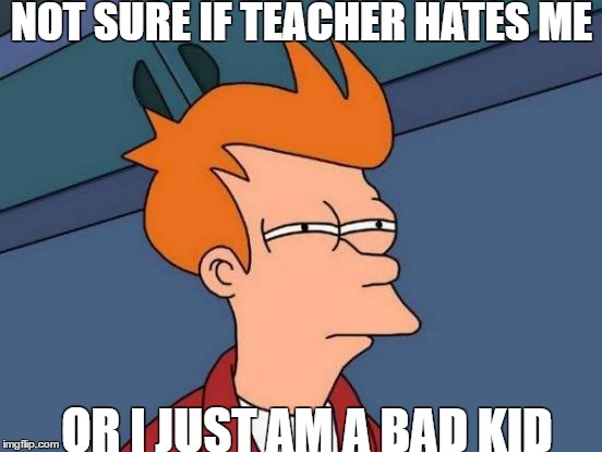 Futurama Fry Meme | NOT SURE IF TEACHER HATES ME; OR I JUST AM A BAD KID | image tagged in memes,futurama fry | made w/ Imgflip meme maker