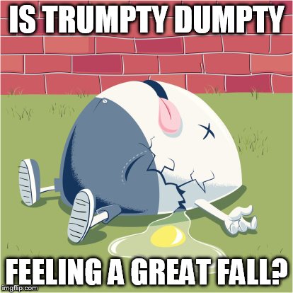 Fallen Humpty Dumpty | IS TRUMPTY DUMPTY; FEELING A GREAT FALL? | image tagged in fallen humpty dumpty | made w/ Imgflip meme maker