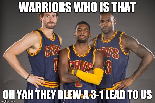 Cleveland Cavaliers | WARRIORS WHO IS THAT; OH YAH THEY BLEW A 3-1 LEAD TO US | image tagged in cleveland cavaliers | made w/ Imgflip meme maker