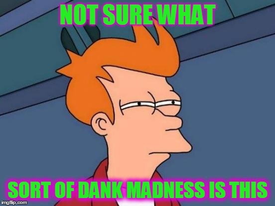 Futurama Fry Meme | NOT SURE WHAT SORT OF DANK MADNESS IS THIS | image tagged in memes,futurama fry | made w/ Imgflip meme maker