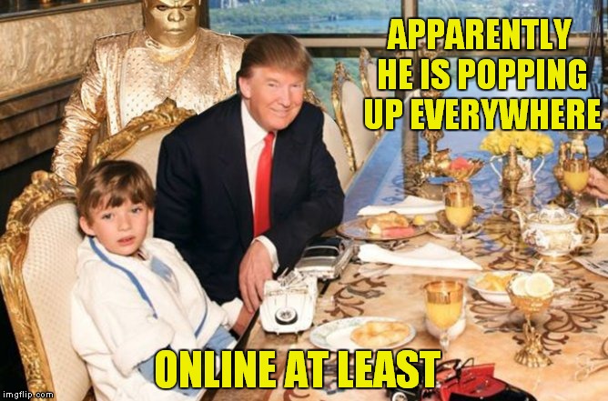 ONLINE AT LEAST APPARENTLY HE IS POPPING UP EVERYWHERE | made w/ Imgflip meme maker