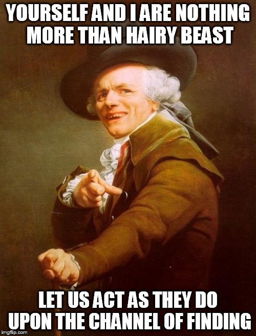 Joseph Ducreux | YOURSELF AND I ARE NOTHING MORE THAN HAIRY BEAST; LET US ACT AS THEY DO UPON THE CHANNEL OF FINDING | image tagged in memes,joseph ducreux | made w/ Imgflip meme maker