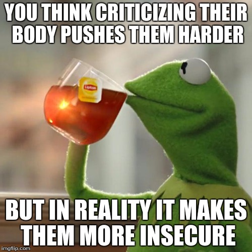 But That's None Of My Business | YOU THINK CRITICIZING THEIR BODY PUSHES THEM HARDER; BUT IN REALITY IT MAKES THEM MORE INSECURE | image tagged in memes,but thats none of my business,kermit the frog | made w/ Imgflip meme maker