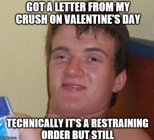 10 Guy Meme | GOT A LETTER FROM MY CRUSH ON VALENTINE'S DAY; TECHNICALLY IT'S A RESTRAINING ORDER BUT STILL | image tagged in memes,10 guy,valentine's day | made w/ Imgflip meme maker