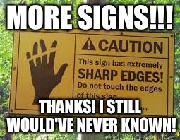 Sharp Edges 2.0 |  MORE SIGNS!!! THANKS! I STILL WOULD'VE NEVER KNOWN! | image tagged in memes | made w/ Imgflip meme maker