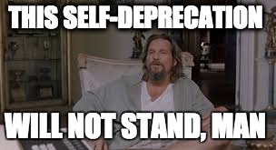 THIS SELF-DEPRECATION; WILL NOT STAND, MAN | image tagged in big lebowski | made w/ Imgflip meme maker