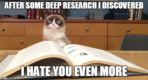 Grumpy Cat Studying | AFTER SOME DEEP RESEARCH I DISCOVERED; I HATE YOU EVEN MORE | image tagged in grumpy cat studying | made w/ Imgflip meme maker
