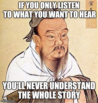 Wise Confucius | IF YOU ONLY LISTEN TO WHAT YOU WANT TO HEAR; YOU'LL NEVER UNDERSTAND THE WHOLE STORY | image tagged in wise confucius | made w/ Imgflip meme maker